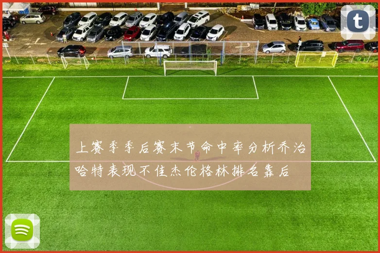 上赛季季后赛末节命中率分析乔治哈特表现不佳杰伦格林排名靠后