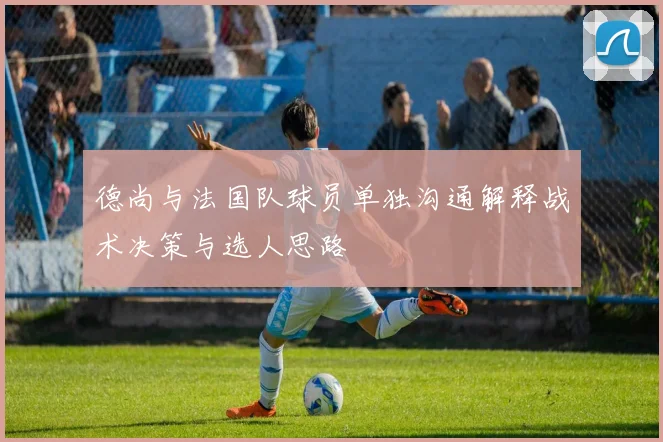 德尚与法国队球员单独沟通解释战术决策与选人思路