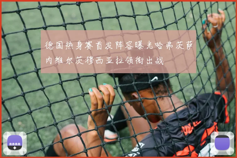 德国热身赛首发阵容曝光哈弗茨萨内维尔茨穆西亚拉领衔出战