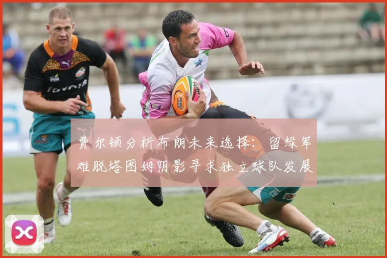 费尔顿分析布朗未来选择：留绿军难脱塔图姆阴影寻求独立球队发展