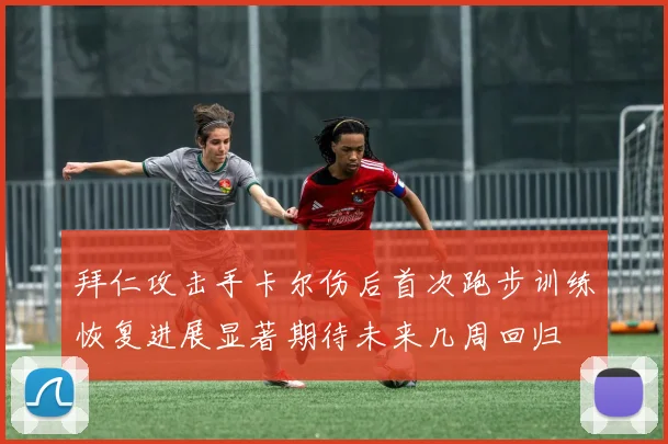 拜仁攻击手卡尔伤后首次跑步训练恢复进展显著期待未来几周回归