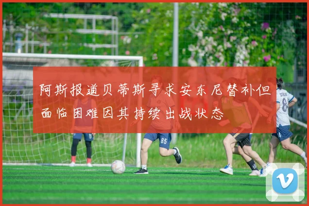 阿斯报道贝蒂斯寻求安东尼替补但面临困难因其持续出战状态