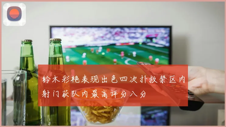 铃木彩艳表现出色四次扑救禁区内射门获队内最高评分八分