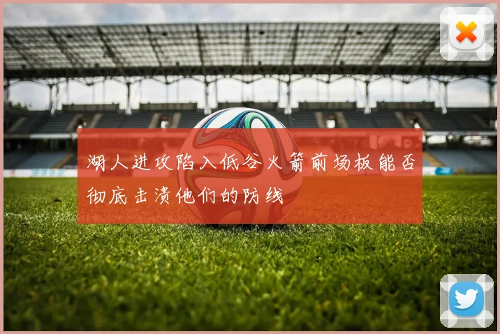 湖人进攻陷入低谷火箭前场板能否彻底击溃他们的防线