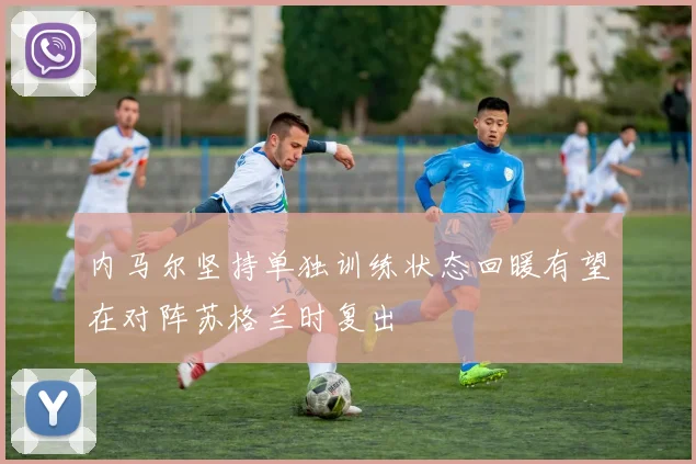 内马尔坚持单独训练状态回暖有望在对阵苏格兰时复出