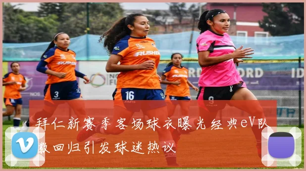 拜仁新赛季客场球衣曝光经典eV队徽回归引发球迷热议