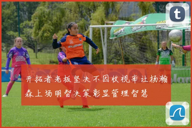 开拓者老板坚决不因收视率让杨瀚森上场明智决策彰显管理智慧