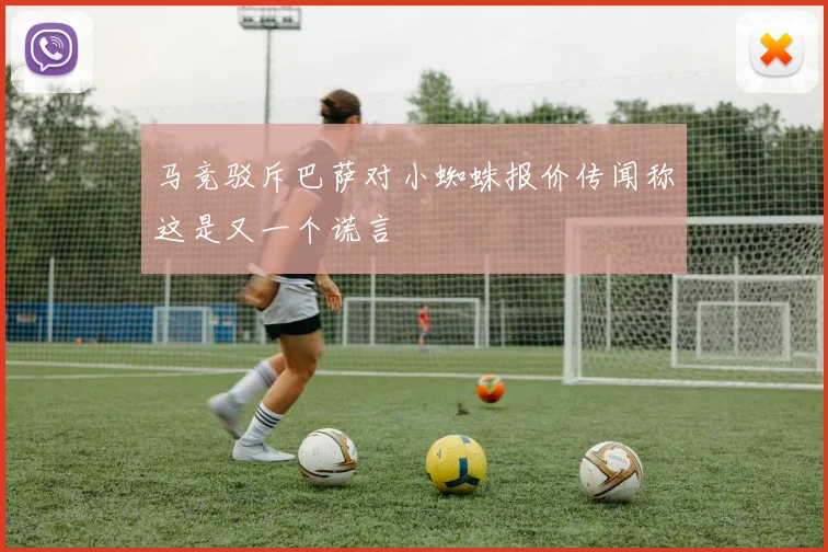 马竞驳斥巴萨对小蜘蛛报价传闻称这是又一个谎言
