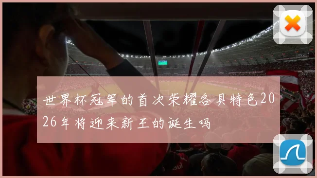 世界杯冠军的首次荣耀各具特色2026年将迎来新王的诞生吗
