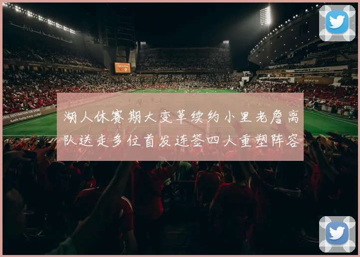 湖人休赛期大变革续约小里老詹离队送走多位首发连签四人重塑阵容