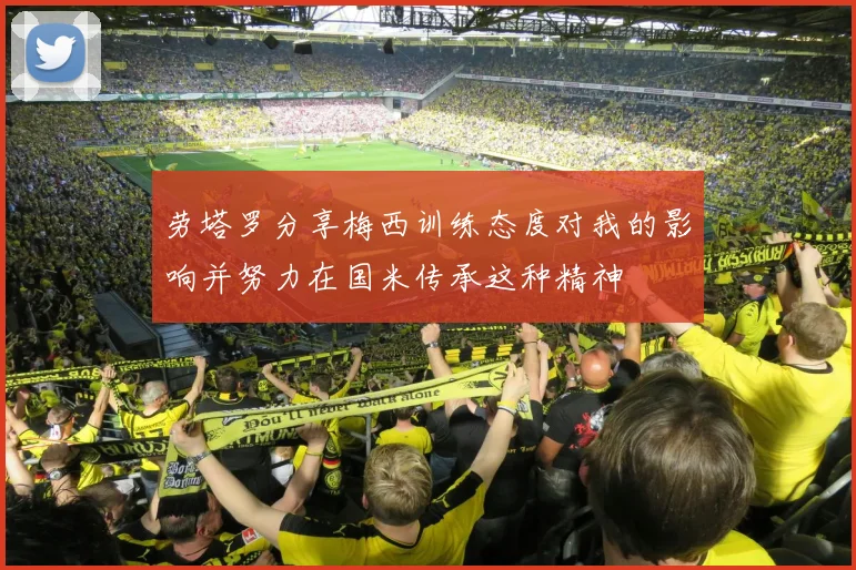 劳塔罗分享梅西训练态度对我的影响并努力在国米传承这种精神