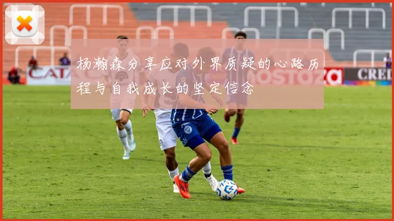 杨瀚森分享应对外界质疑的心路历程与自我成长的坚定信念