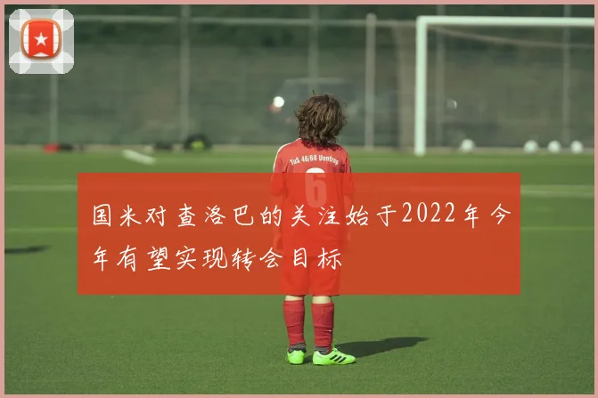 国米对查洛巴的关注始于2022年今年有望实现转会目标