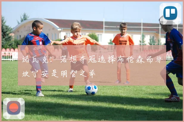 诺瓦克：若想夺冠选择布伦森而非坎宁安是明智之举