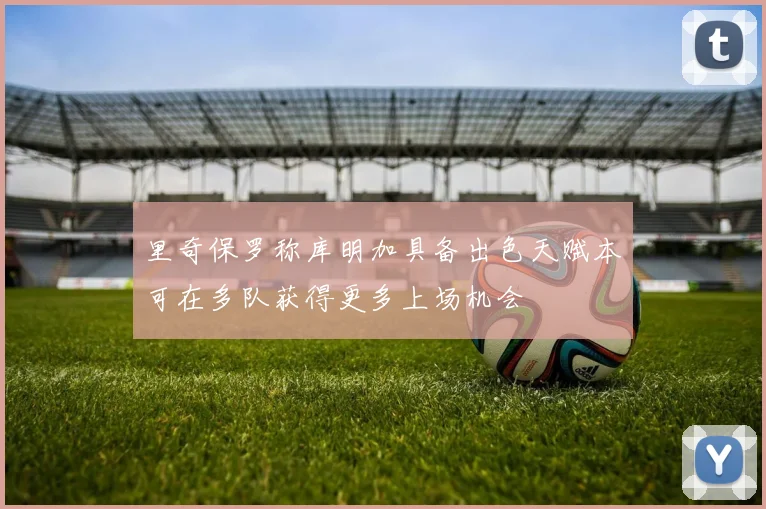 里奇保罗称库明加具备出色天赋本可在多队获得更多上场机会