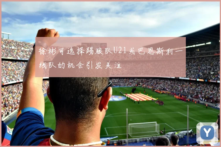 徐彬可选择踢狼队U21或巴恩斯利一线队的机会引发关注