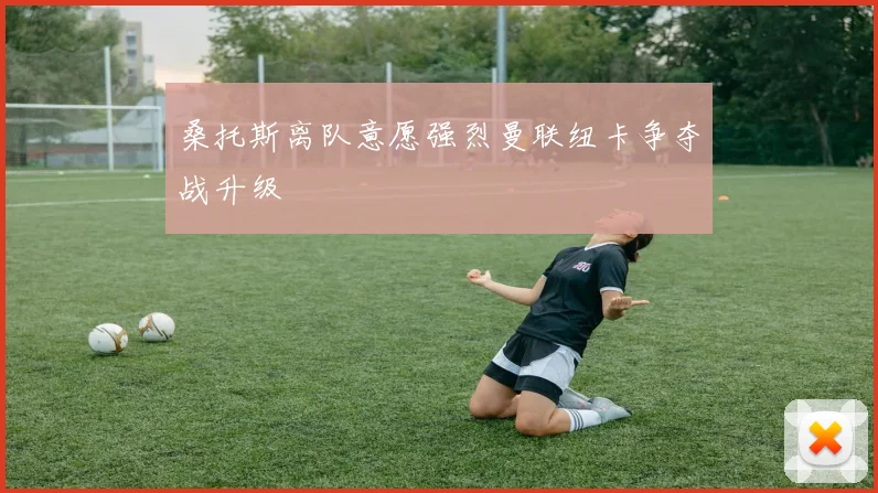 桑托斯离队意愿强烈曼联纽卡争夺战升级