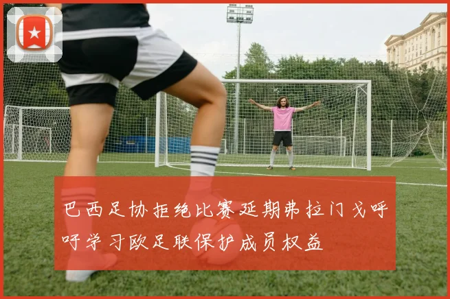 巴西足协拒绝比赛延期弗拉门戈呼吁学习欧足联保护成员权益