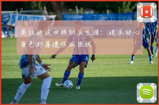 奥拉迪波回顾职业生涯：追求核心角色却屡遭伤病困扰