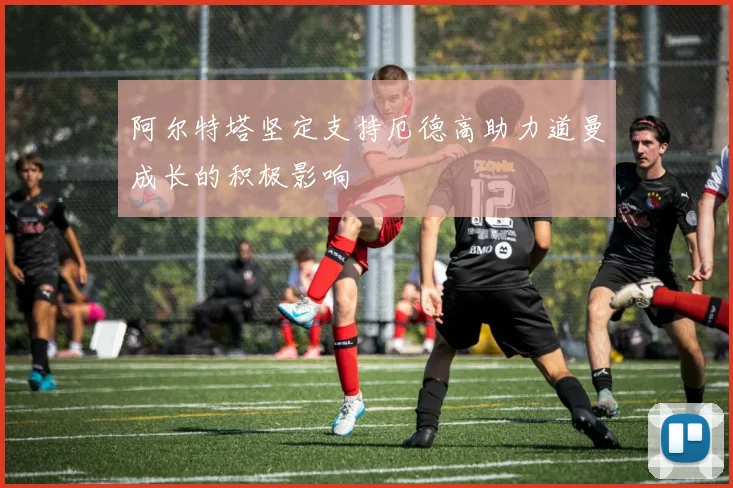 阿尔特塔坚定支持厄德高助力道曼成长的积极影响