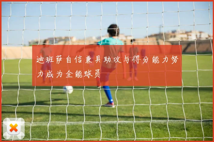 迪班萨自信兼具助攻与得分能力努力成为全能球员