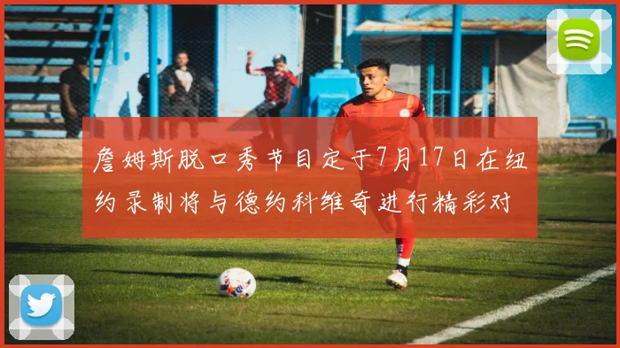 詹姆斯脱口秀节目定于7月17日在纽约录制将与德约科维奇进行精彩对话