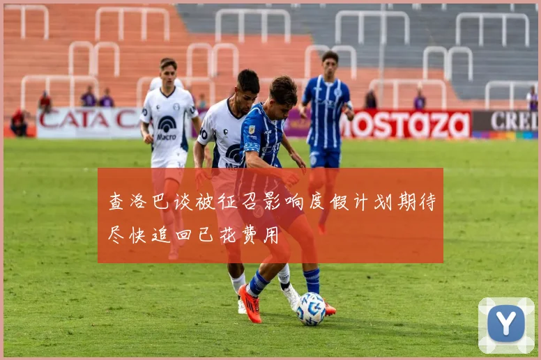 查洛巴谈被征召影响度假计划期待尽快追回已花费用