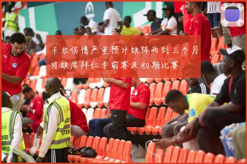 卡尔伤情严重预计缺阵两到三个月将缺席拜仁季前赛及初期比赛