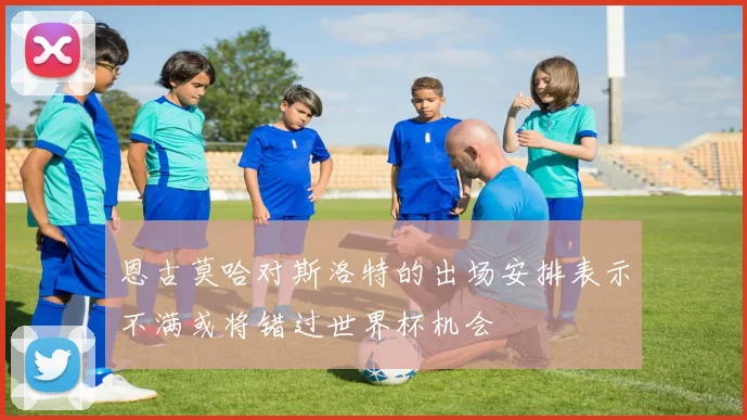恩古莫哈对斯洛特的出场安排表示不满或将错过世界杯机会