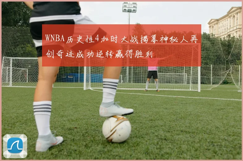 WNBA历史性4加时大战揭幕神秘人再创奇迹成功逆转赢得胜利